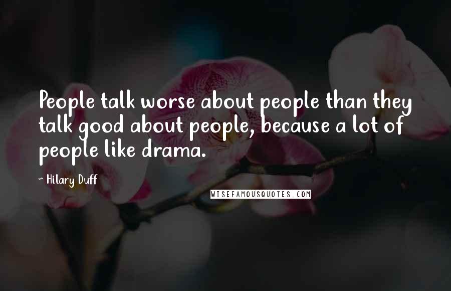 Hilary Duff Quotes: People talk worse about people than they talk good about people, because a lot of people like drama.