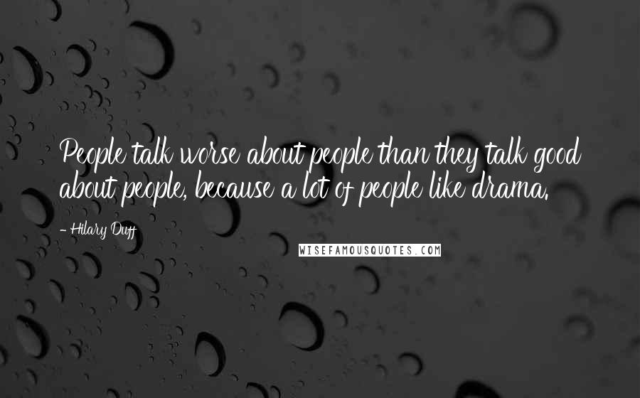 Hilary Duff Quotes: People talk worse about people than they talk good about people, because a lot of people like drama.