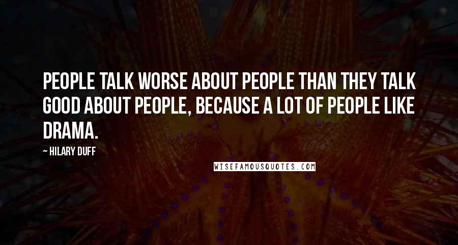 Hilary Duff Quotes: People talk worse about people than they talk good about people, because a lot of people like drama.