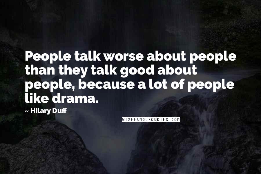 Hilary Duff Quotes: People talk worse about people than they talk good about people, because a lot of people like drama.