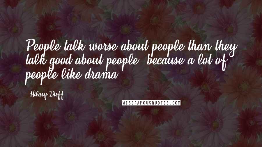 Hilary Duff Quotes: People talk worse about people than they talk good about people, because a lot of people like drama.