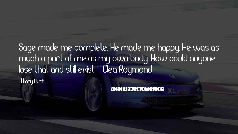 Hilary Duff Quotes: Sage made me complete. He made me happy. He was as much a part of me as my own body. How could anyone lose that and still exist? - Clea Raymond