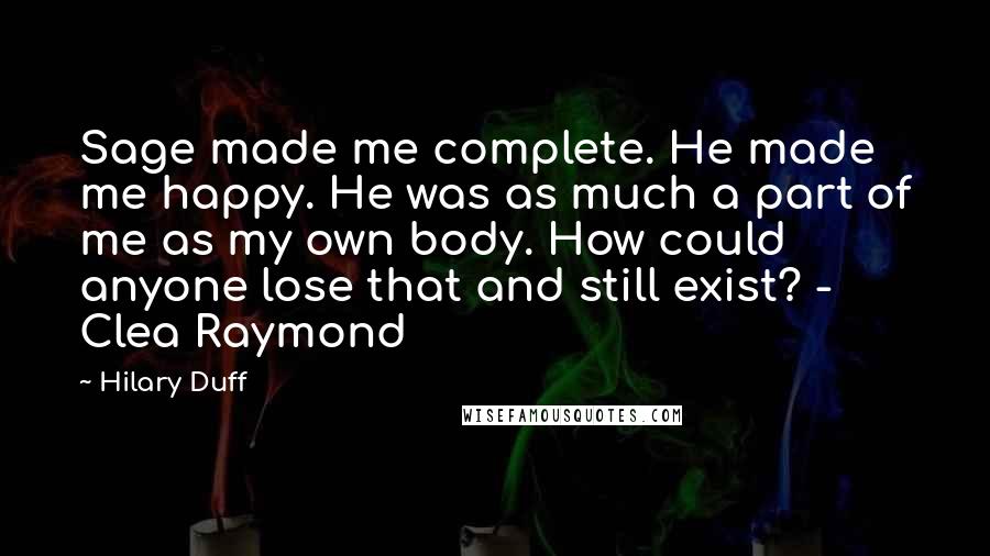 Hilary Duff Quotes: Sage made me complete. He made me happy. He was as much a part of me as my own body. How could anyone lose that and still exist? - Clea Raymond