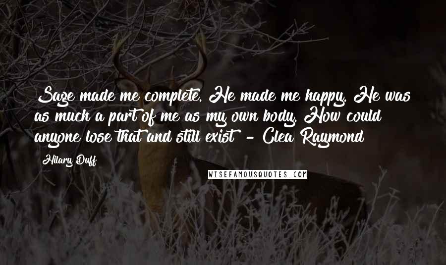 Hilary Duff Quotes: Sage made me complete. He made me happy. He was as much a part of me as my own body. How could anyone lose that and still exist? - Clea Raymond