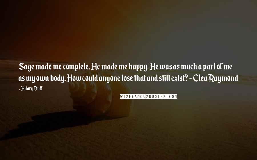 Hilary Duff Quotes: Sage made me complete. He made me happy. He was as much a part of me as my own body. How could anyone lose that and still exist? - Clea Raymond