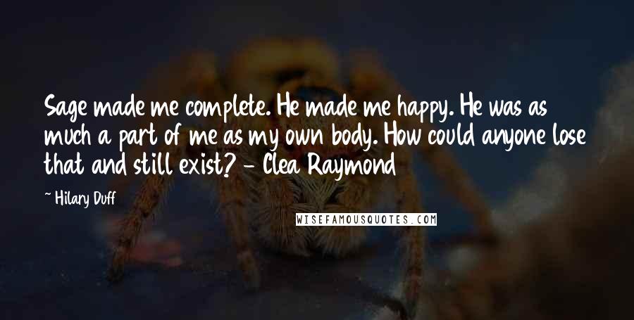 Hilary Duff Quotes: Sage made me complete. He made me happy. He was as much a part of me as my own body. How could anyone lose that and still exist? - Clea Raymond