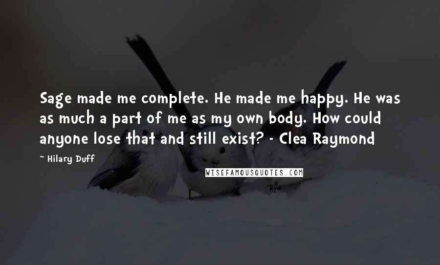 Hilary Duff Quotes: Sage made me complete. He made me happy. He was as much a part of me as my own body. How could anyone lose that and still exist? - Clea Raymond