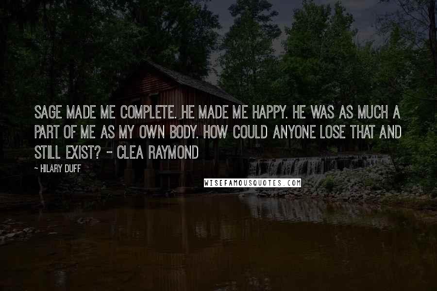 Hilary Duff Quotes: Sage made me complete. He made me happy. He was as much a part of me as my own body. How could anyone lose that and still exist? - Clea Raymond