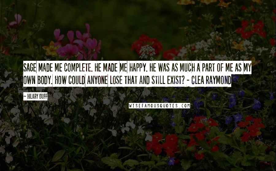 Hilary Duff Quotes: Sage made me complete. He made me happy. He was as much a part of me as my own body. How could anyone lose that and still exist? - Clea Raymond