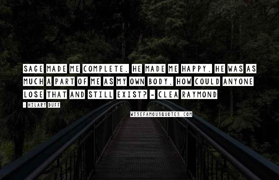 Hilary Duff Quotes: Sage made me complete. He made me happy. He was as much a part of me as my own body. How could anyone lose that and still exist? - Clea Raymond