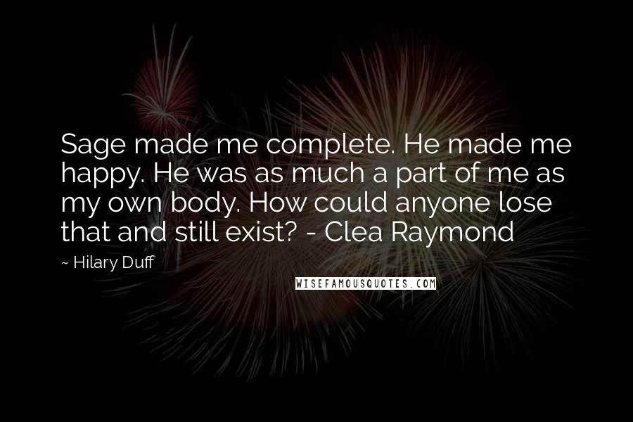 Hilary Duff Quotes: Sage made me complete. He made me happy. He was as much a part of me as my own body. How could anyone lose that and still exist? - Clea Raymond
