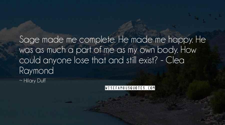 Hilary Duff Quotes: Sage made me complete. He made me happy. He was as much a part of me as my own body. How could anyone lose that and still exist? - Clea Raymond