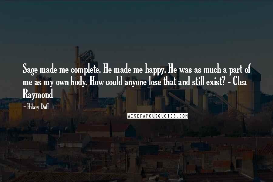 Hilary Duff Quotes: Sage made me complete. He made me happy. He was as much a part of me as my own body. How could anyone lose that and still exist? - Clea Raymond