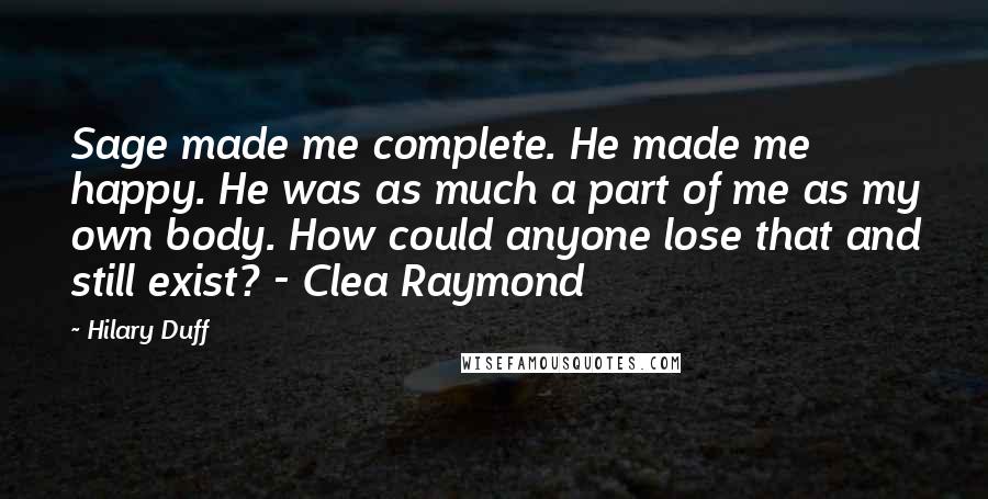 Hilary Duff Quotes: Sage made me complete. He made me happy. He was as much a part of me as my own body. How could anyone lose that and still exist? - Clea Raymond