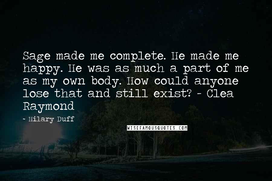 Hilary Duff Quotes: Sage made me complete. He made me happy. He was as much a part of me as my own body. How could anyone lose that and still exist? - Clea Raymond