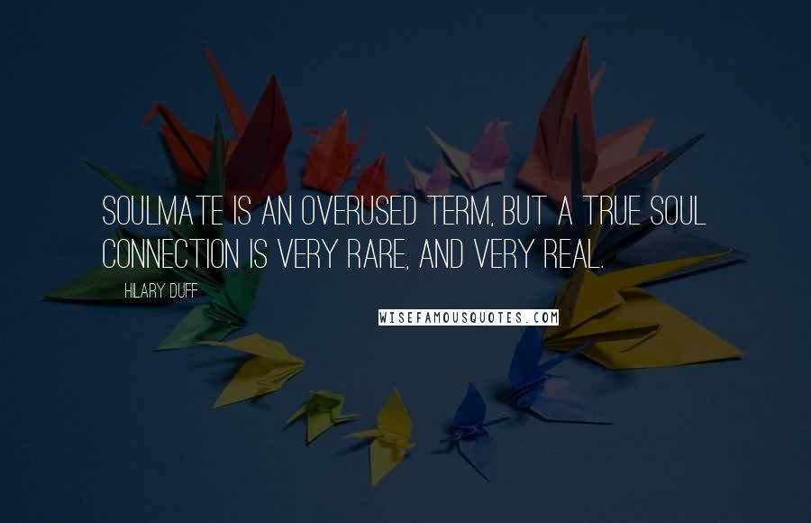 Hilary Duff Quotes: Soulmate is an overused term, but a true soul connection is very rare, and very real.