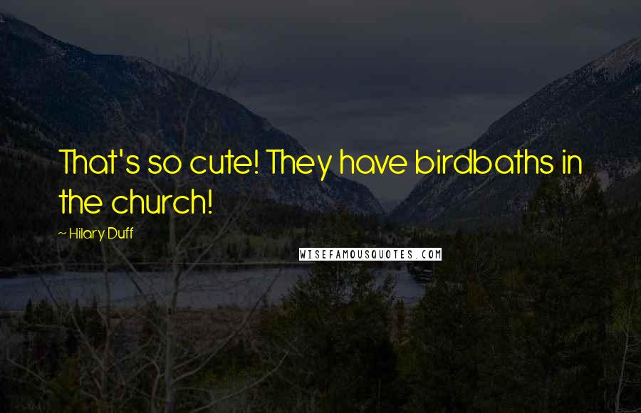 Hilary Duff Quotes: That's so cute! They have birdbaths in the church!