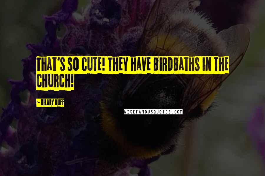 Hilary Duff Quotes: That's so cute! They have birdbaths in the church!