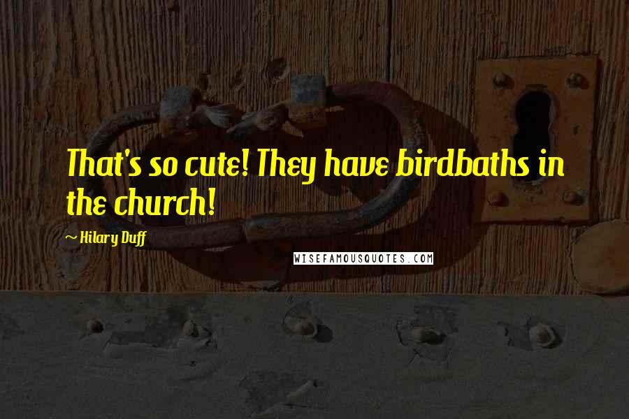 Hilary Duff Quotes: That's so cute! They have birdbaths in the church!