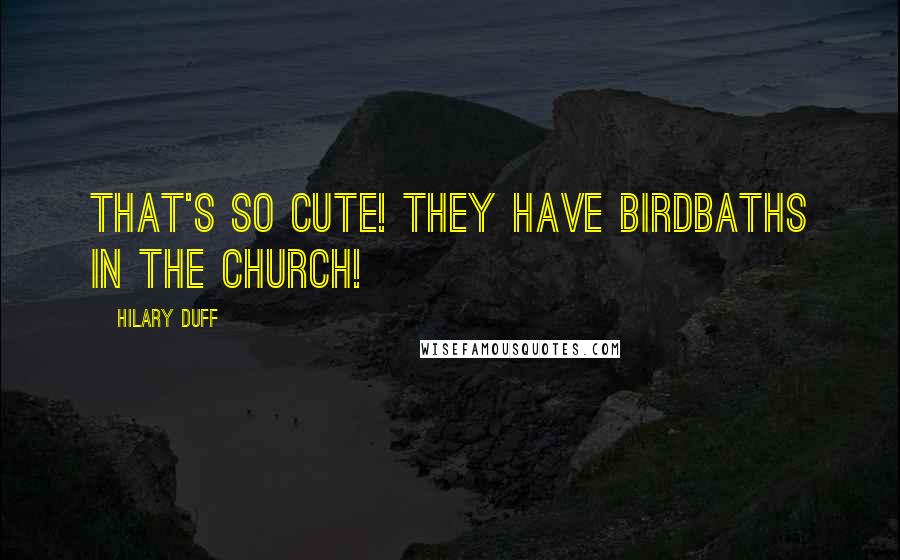 Hilary Duff Quotes: That's so cute! They have birdbaths in the church!