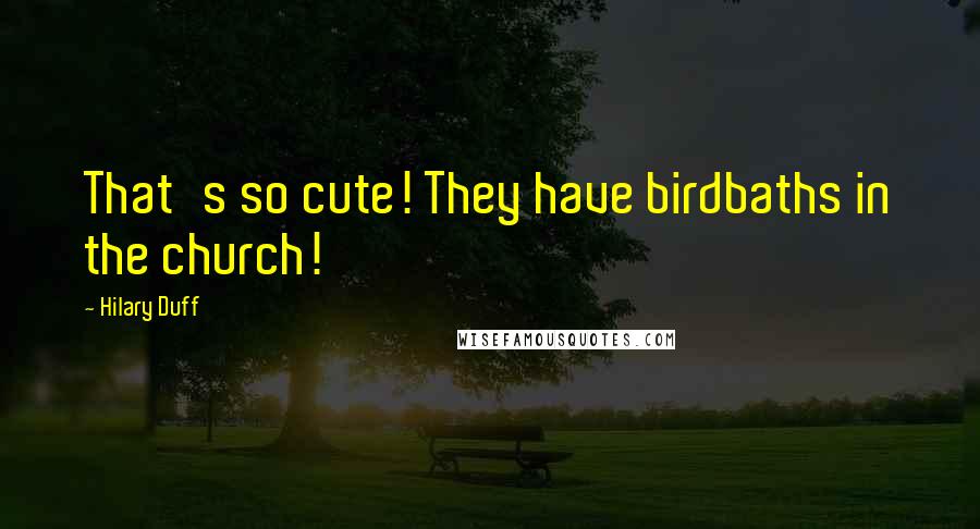 Hilary Duff Quotes: That's so cute! They have birdbaths in the church!