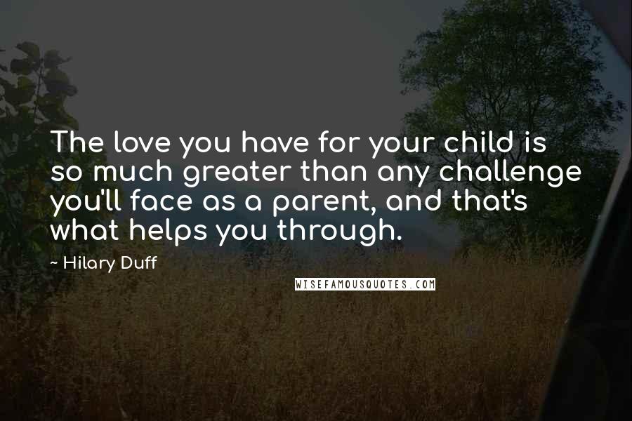 Hilary Duff Quotes: The love you have for your child is so much greater than any challenge you'll face as a parent, and that's what helps you through.