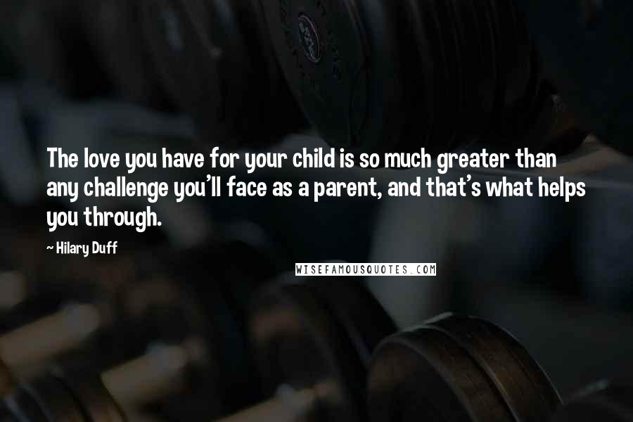 Hilary Duff Quotes: The love you have for your child is so much greater than any challenge you'll face as a parent, and that's what helps you through.