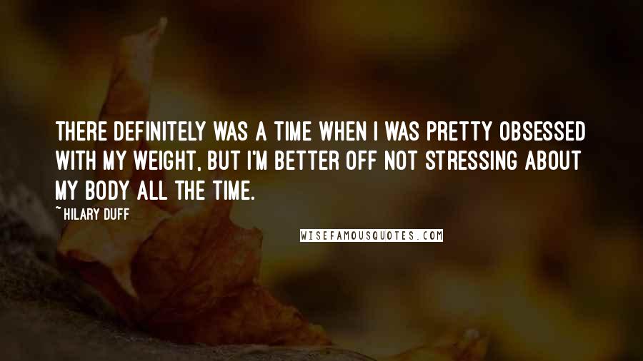 Hilary Duff Quotes: There definitely was a time when I was pretty obsessed with my weight, but I'm better off not stressing about my body all the time.