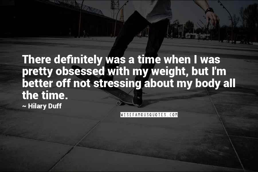 Hilary Duff Quotes: There definitely was a time when I was pretty obsessed with my weight, but I'm better off not stressing about my body all the time.