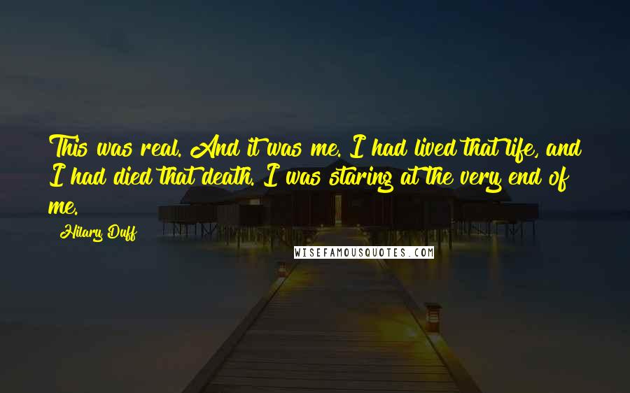 Hilary Duff Quotes: This was real. And it was me. I had lived that life, and I had died that death. I was staring at the very end of me.