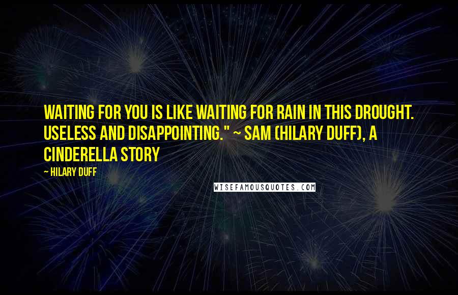 Hilary Duff Quotes: Waiting for you is like waiting for rain in this drought. Useless and disappointing." ~ Sam (Hilary Duff), A Cinderella Story