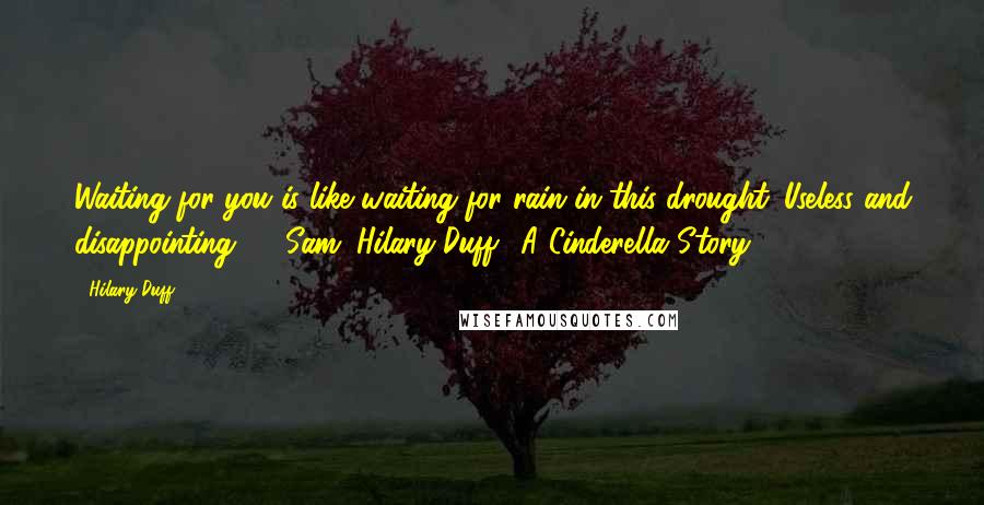 Hilary Duff Quotes: Waiting for you is like waiting for rain in this drought. Useless and disappointing." ~ Sam (Hilary Duff), A Cinderella Story