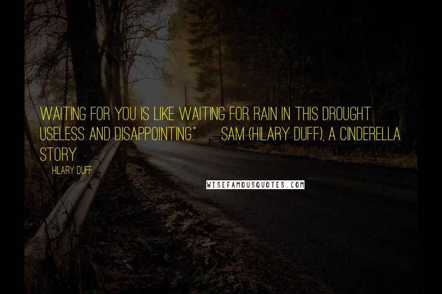 Hilary Duff Quotes: Waiting for you is like waiting for rain in this drought. Useless and disappointing." ~ Sam (Hilary Duff), A Cinderella Story
