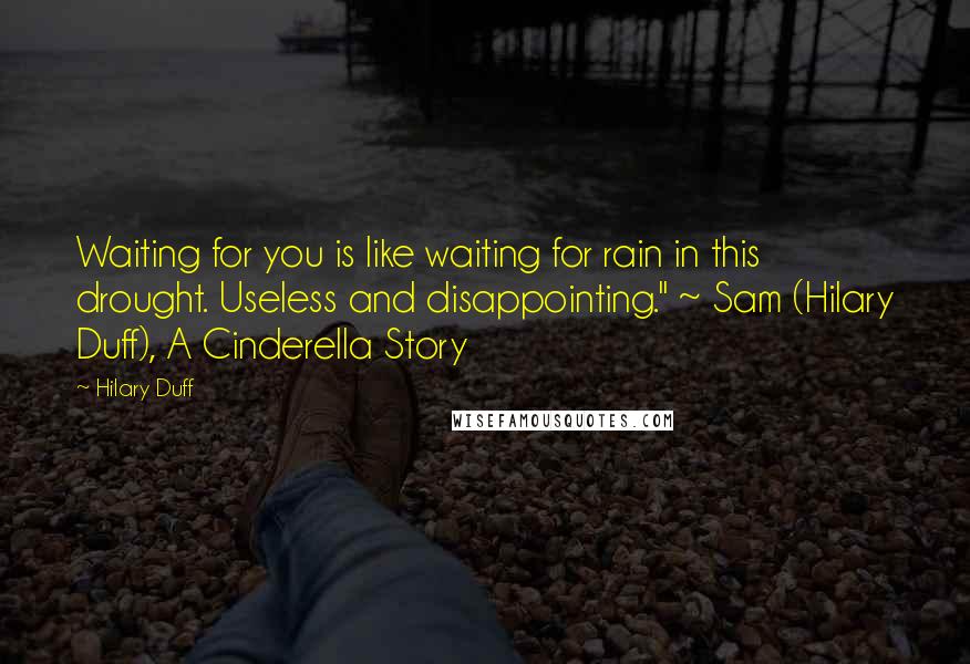 Hilary Duff Quotes: Waiting for you is like waiting for rain in this drought. Useless and disappointing." ~ Sam (Hilary Duff), A Cinderella Story