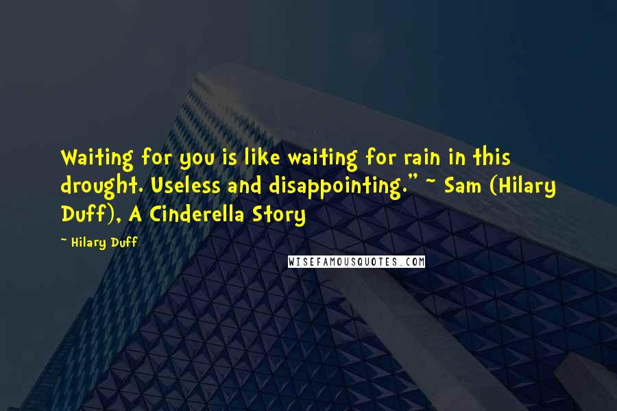 Hilary Duff Quotes: Waiting for you is like waiting for rain in this drought. Useless and disappointing." ~ Sam (Hilary Duff), A Cinderella Story