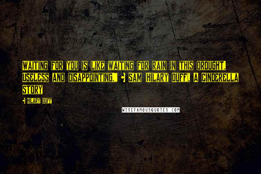 Hilary Duff Quotes: Waiting for you is like waiting for rain in this drought. Useless and disappointing." ~ Sam (Hilary Duff), A Cinderella Story