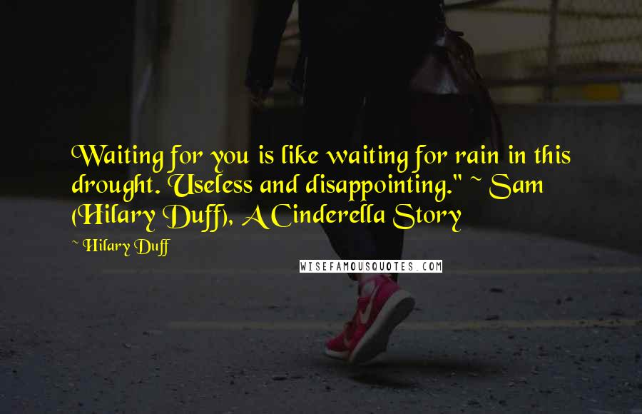 Hilary Duff Quotes: Waiting for you is like waiting for rain in this drought. Useless and disappointing." ~ Sam (Hilary Duff), A Cinderella Story