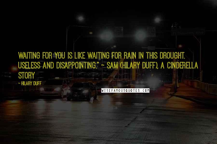 Hilary Duff Quotes: Waiting for you is like waiting for rain in this drought. Useless and disappointing." ~ Sam (Hilary Duff), A Cinderella Story