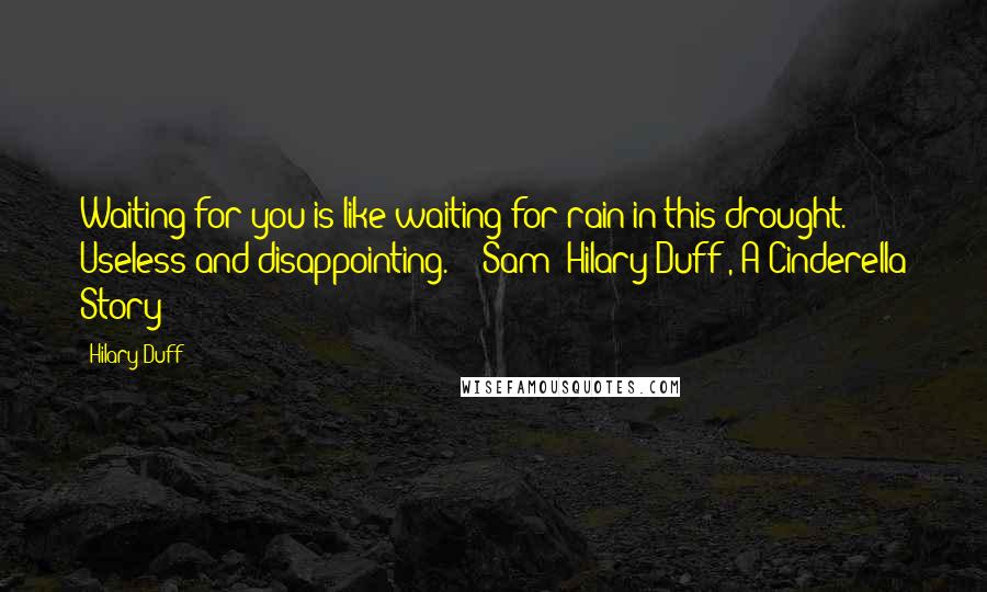 Hilary Duff Quotes: Waiting for you is like waiting for rain in this drought. Useless and disappointing." ~ Sam (Hilary Duff), A Cinderella Story