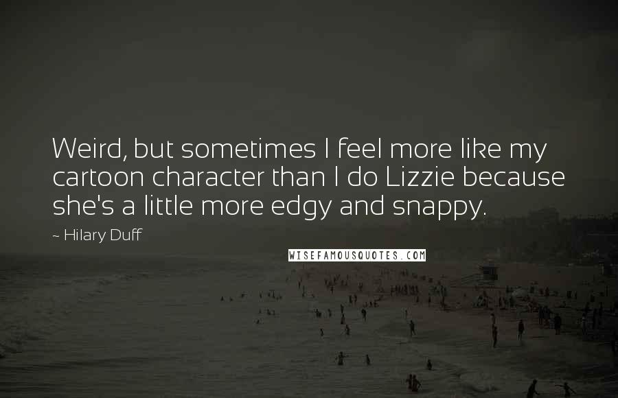 Hilary Duff Quotes: Weird, but sometimes I feel more like my cartoon character than I do Lizzie because she's a little more edgy and snappy.