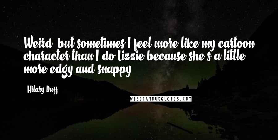 Hilary Duff Quotes: Weird, but sometimes I feel more like my cartoon character than I do Lizzie because she's a little more edgy and snappy.