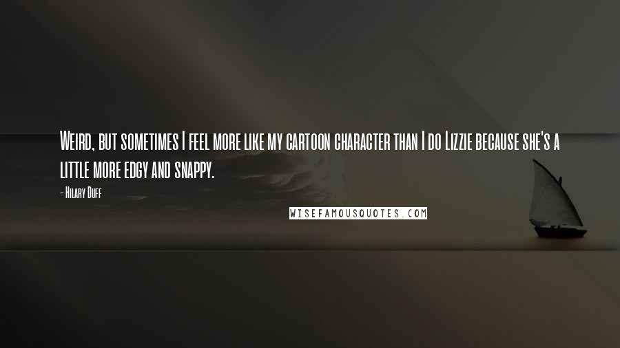 Hilary Duff Quotes: Weird, but sometimes I feel more like my cartoon character than I do Lizzie because she's a little more edgy and snappy.