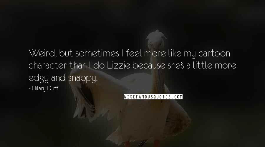 Hilary Duff Quotes: Weird, but sometimes I feel more like my cartoon character than I do Lizzie because she's a little more edgy and snappy.