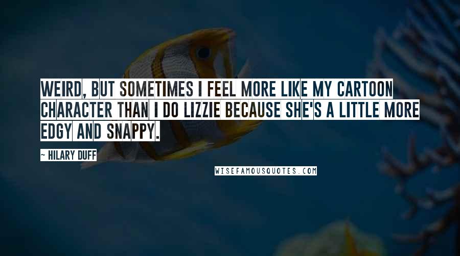 Hilary Duff Quotes: Weird, but sometimes I feel more like my cartoon character than I do Lizzie because she's a little more edgy and snappy.