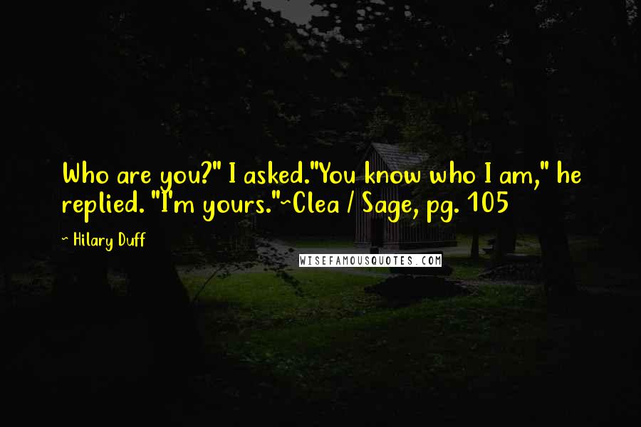 Hilary Duff Quotes: Who are you?" I asked."You know who I am," he replied. "I'm yours."~Clea / Sage, pg. 105