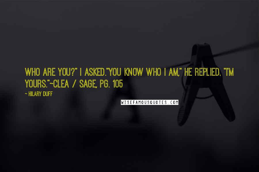 Hilary Duff Quotes: Who are you?" I asked."You know who I am," he replied. "I'm yours."~Clea / Sage, pg. 105