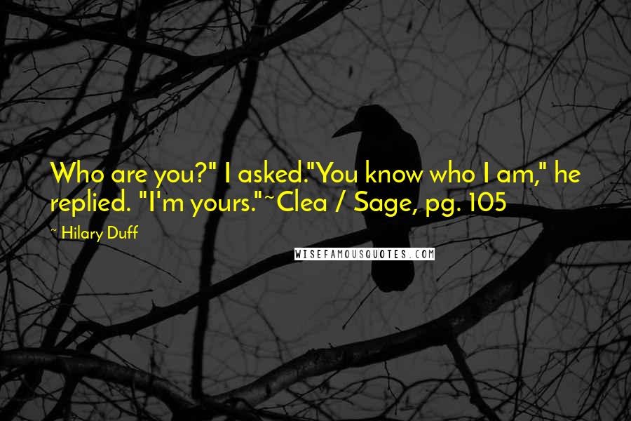 Hilary Duff Quotes: Who are you?" I asked."You know who I am," he replied. "I'm yours."~Clea / Sage, pg. 105