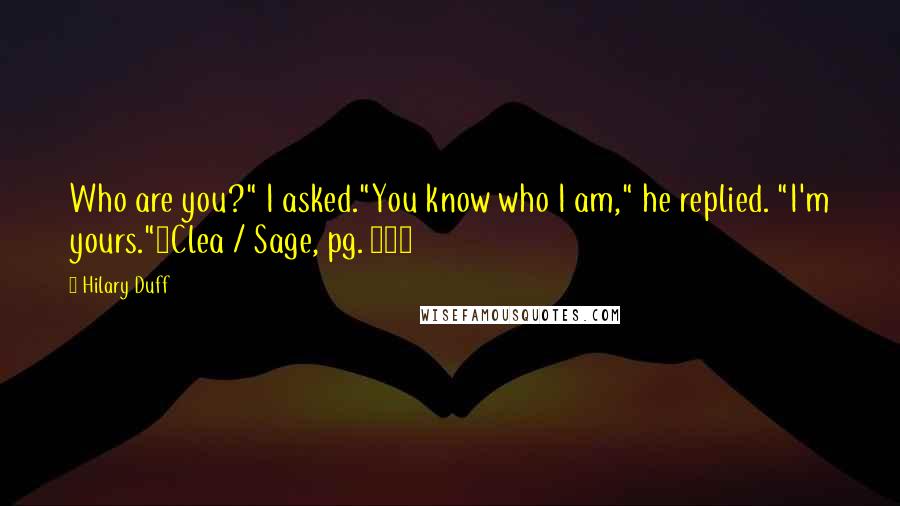 Hilary Duff Quotes: Who are you?" I asked."You know who I am," he replied. "I'm yours."~Clea / Sage, pg. 105