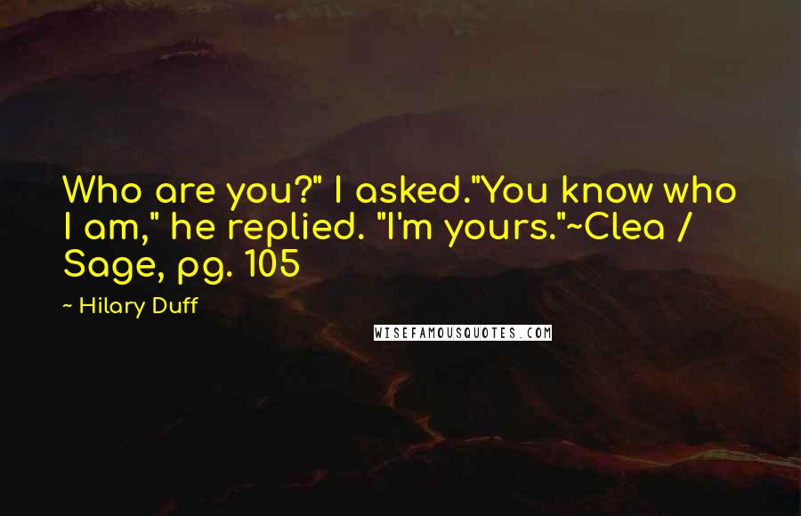 Hilary Duff Quotes: Who are you?" I asked."You know who I am," he replied. "I'm yours."~Clea / Sage, pg. 105