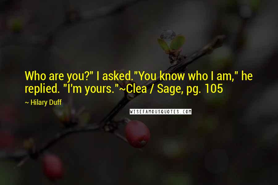 Hilary Duff Quotes: Who are you?" I asked."You know who I am," he replied. "I'm yours."~Clea / Sage, pg. 105